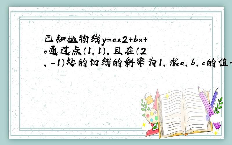 已知抛物线y=ax2+bx+c通过点（1，1），且在（2，-1）处的切线的斜率为1，求a，b，c的值．