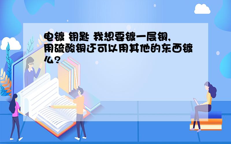 电镀 钥匙 我想要镀一层铜,用硫酸铜还可以用其他的东西镀么?