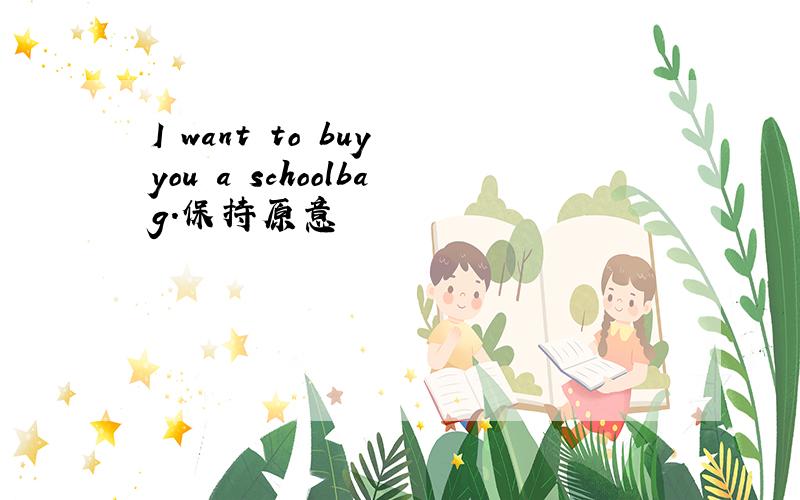 I want to buy you a schoolbag.保持原意