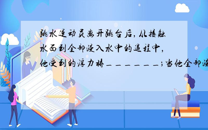 跳水运动员离开跳台后，从接触水面到全部浸入水中的过程中，他受到的浮力将______；当他全部浸入水中下沉的过程中，受到的