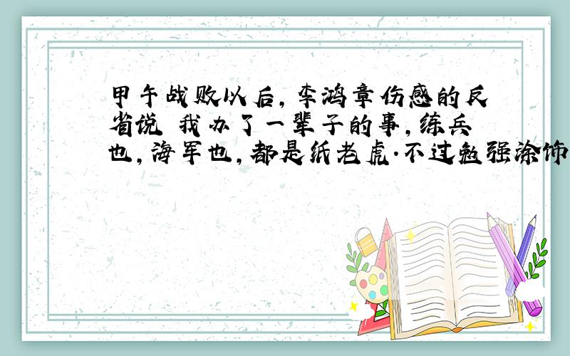 甲午战败以后,李鸿章伤感的反省说 我办了一辈子的事,练兵也,海军也,都是纸老虎.不过勉强涂饰虚有其表