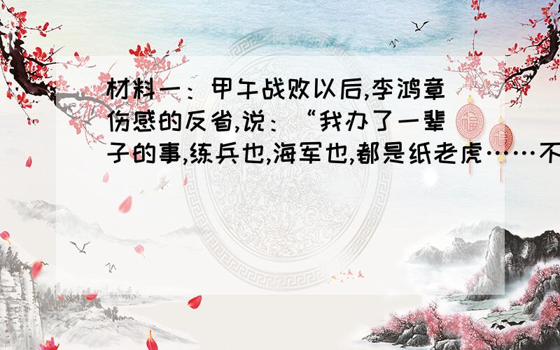 材料一：甲午战败以后,李鸿章伤感的反省,说：“我办了一辈子的事,练兵也,海军也,都是纸老虎……不过勉强涂饰,虚有其表.”