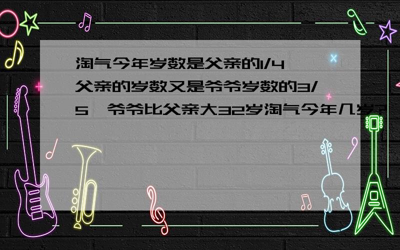 淘气今年岁数是父亲的1/4,父亲的岁数又是爷爷岁数的3/5,爷爷比父亲大32岁淘气今年几岁?