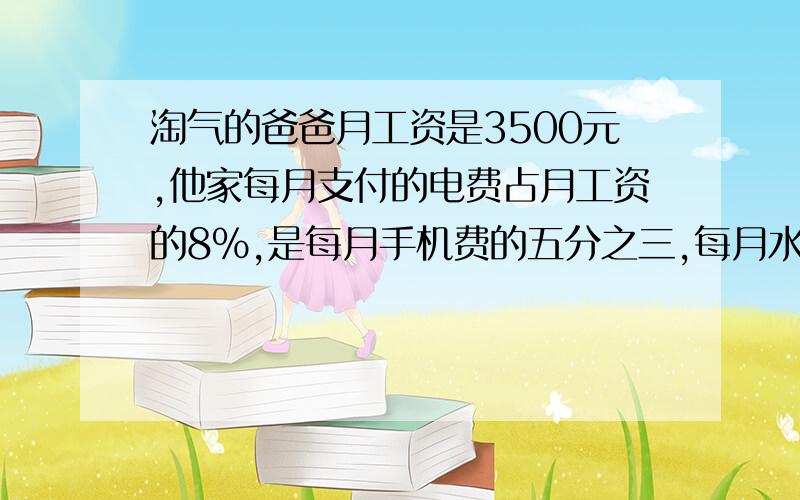 淘气的爸爸月工资是3500元,他家每月支付的电费占月工资的8%,是每月手机费的五分之三,每月水费比每月电费少40%,剩下