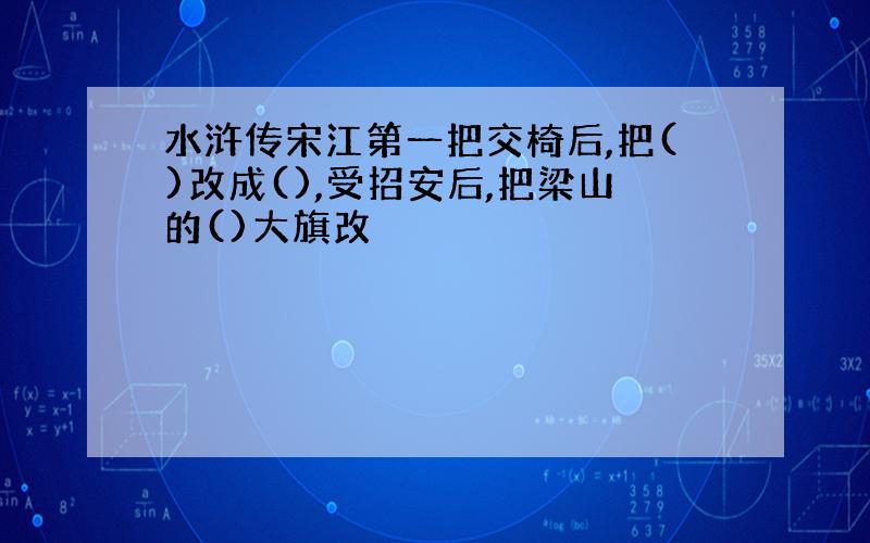 水浒传宋江第一把交椅后,把()改成(),受招安后,把梁山的()大旗改�