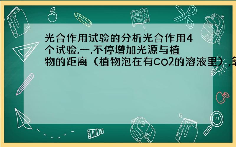 光合作用试验的分析光合作用4个试验.一.不停增加光源与植物的距离（植物泡在有CO2的溶液里）,氧气排出减少二.分别更换,