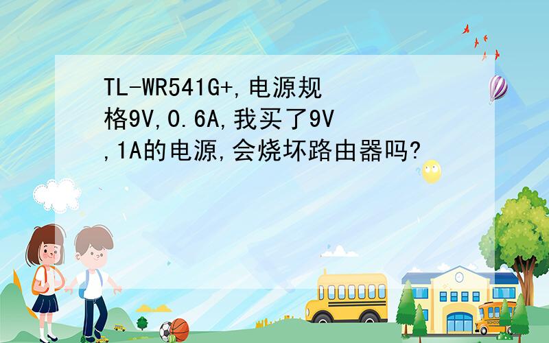 TL-WR541G+,电源规格9V,0.6A,我买了9V,1A的电源,会烧坏路由器吗?