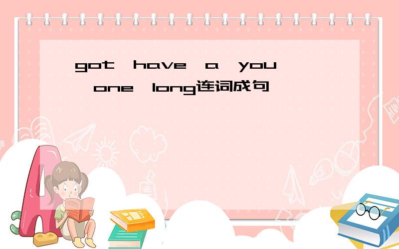 got,have,a,you,one,long连词成句