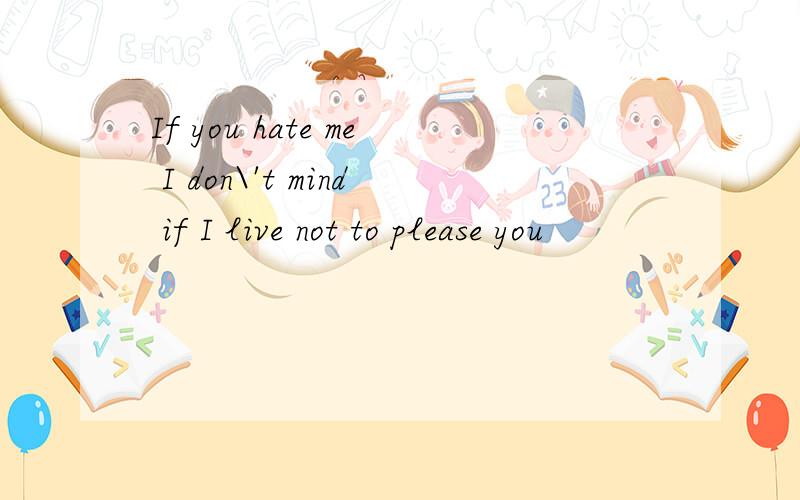 If you hate me I don\'t mind if I live not to please you