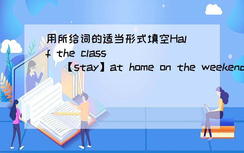 用所给词的适当形式填空Half the class ( ) 【stay】at home on the weekend n