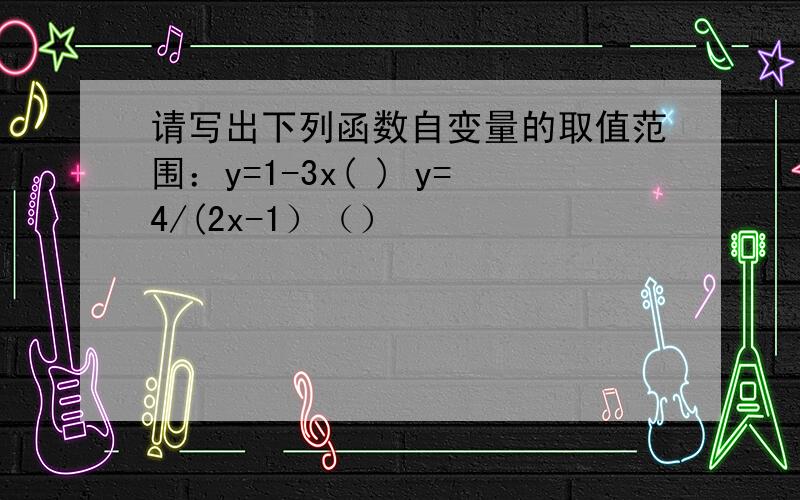 请写出下列函数自变量的取值范围：y=1-3x( ) y=4/(2x-1）（）