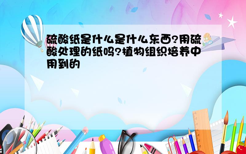 硫酸纸是什么是什么东西?用硫酸处理的纸吗?植物组织培养中用到的