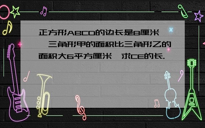 正方形ABCD的边长是8厘米,三角形甲的面积比三角形乙的面积大6平方厘米,求CE的长.