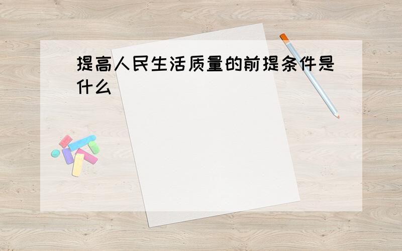 提高人民生活质量的前提条件是什么