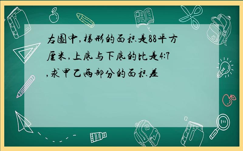 右图中,梯形的面积是88平方厘米,上底与下底的比是4:7,求甲乙两部分的面积差