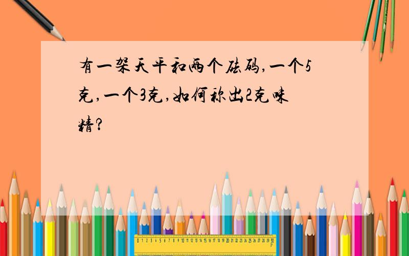 有一架天平和两个砝码,一个5克,一个3克,如何称出2克味精?