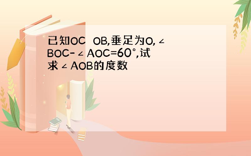 已知OC⊥OB,垂足为O,∠BOC-∠AOC=60°,试求∠AOB的度数