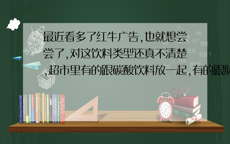 最近看多了红牛广告,也就想尝尝了,对这饮料类型还真不清楚,超市里有的跟碳酸饮料放一起,有的跟脉动放一块,有人清楚它的类型