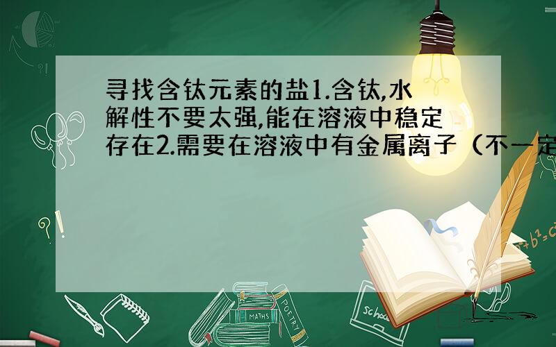 寻找含钛元素的盐1.含钛,水解性不要太强,能在溶液中稳定存在2.需要在溶液中有金属离子（不一定是钛）3.高温下能生成二氧