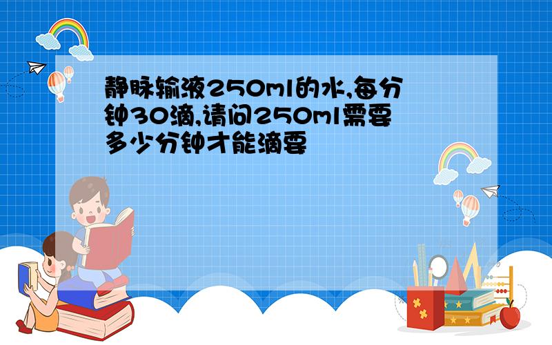 静脉输液250ml的水,每分钟30滴,请问250ml需要多少分钟才能滴要