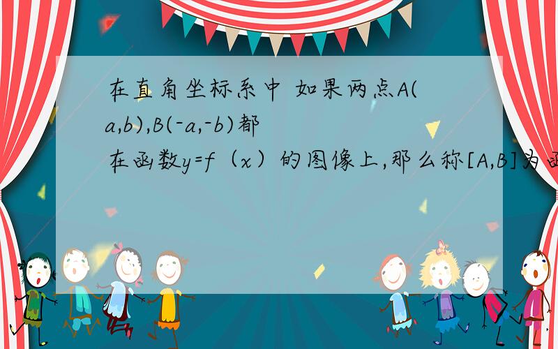 在直角坐标系中 如果两点A(a,b),B(-a,-b)都在函数y=f（x）的图像上,那么称[A,B]为函数f（x）的一组