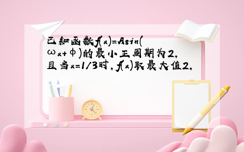 已知函数f(x)=Asin(ωx+φ)的最小正周期为2,且当x=1/3时,f(x)取最大值2,