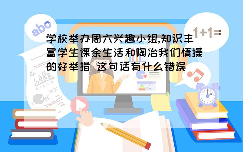 学校举办周六兴趣小组,知识丰富学生课余生活和陶冶我们情操的好举措 这句话有什么错误