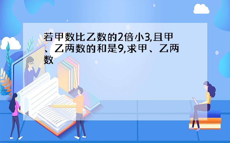 若甲数比乙数的2倍小3,且甲、乙两数的和是9,求甲、乙两数