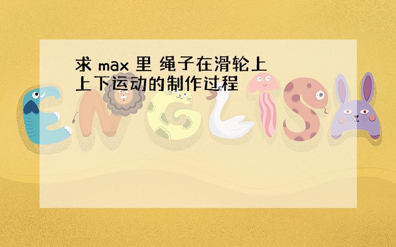 求 max 里 绳子在滑轮上上下运动的制作过程