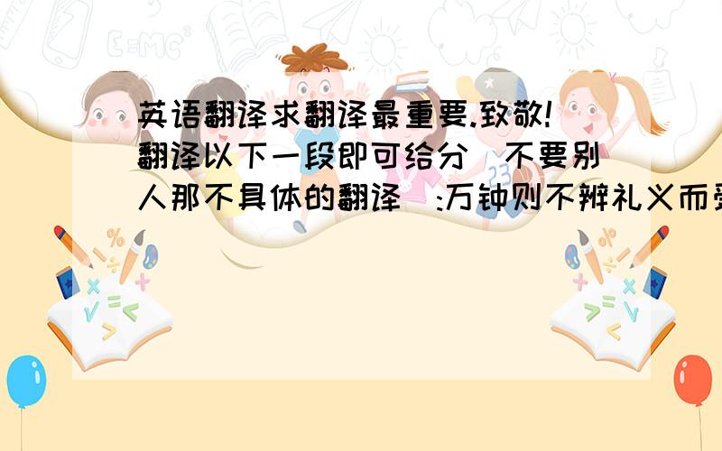 英语翻译求翻译最重要.致敬!翻译以下一段即可给分(不要别人那不具体的翻译):万钟则不辨礼义而受之，万钟于我何加焉！为宫室