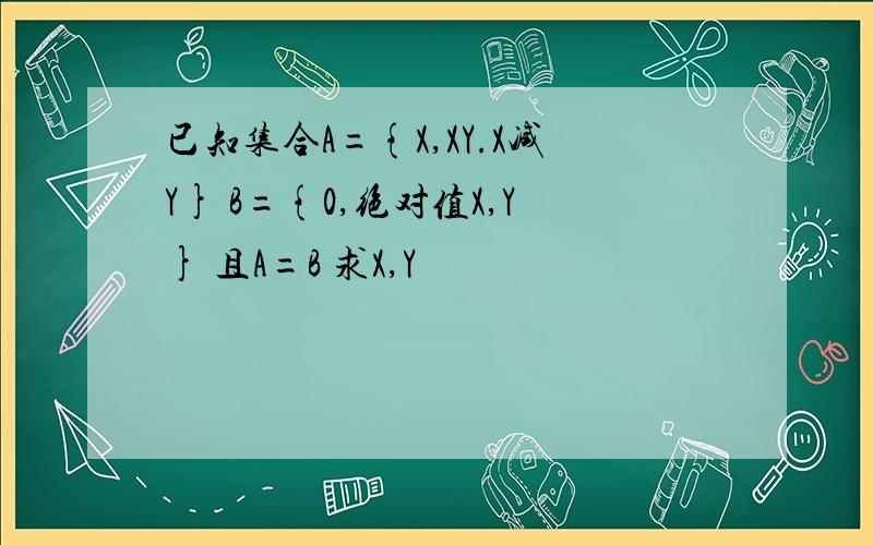 已知集合A={X,XY.X减Y} B={0,绝对值X,Y} 且A=B 求X,Y