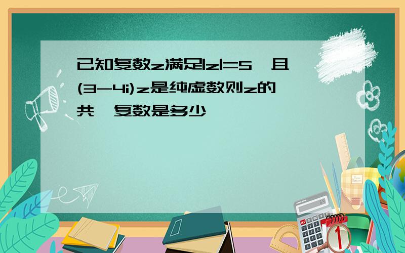 已知复数z满足|z|=5,且(3-4i)z是纯虚数则z的共轭复数是多少