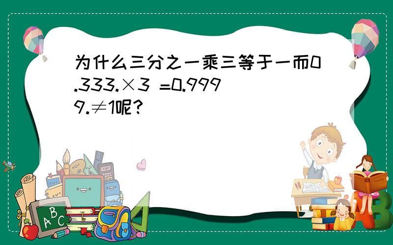 为什么三分之一乘三等于一而0.333.×3 =0.9999.≠1呢?