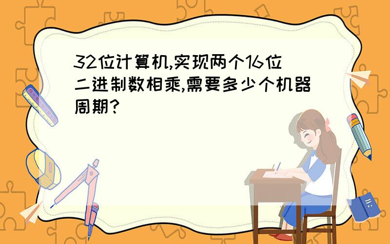 32位计算机,实现两个16位二进制数相乘,需要多少个机器周期?