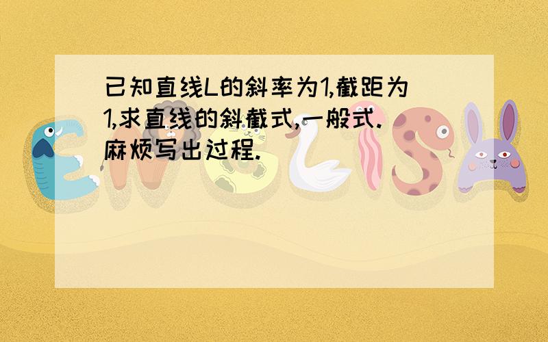 已知直线L的斜率为1,截距为1,求直线的斜截式,一般式.麻烦写出过程.