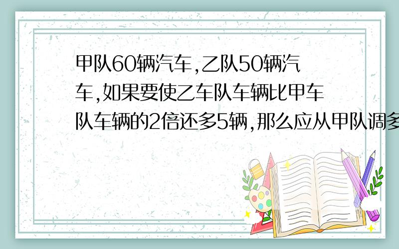 甲队60辆汽车,乙队50辆汽车,如果要使乙车队车辆比甲车队车辆的2倍还多5辆,那么应从甲队调多少辆车到乙队?