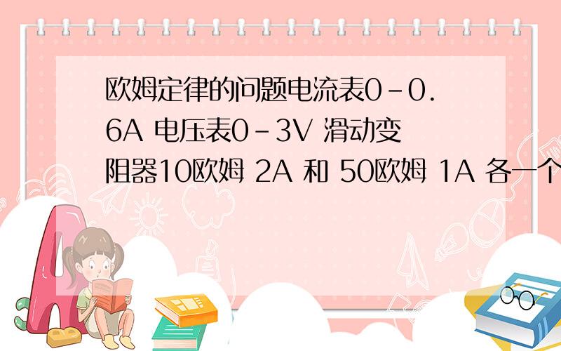 欧姆定律的问题电流表0-0.6A 电压表0-3V 滑动变阻器10欧姆 2A 和 50欧姆 1A 各一个,电源电压6V 开