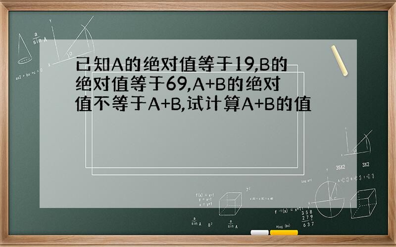 已知A的绝对值等于19,B的绝对值等于69,A+B的绝对值不等于A+B,试计算A+B的值