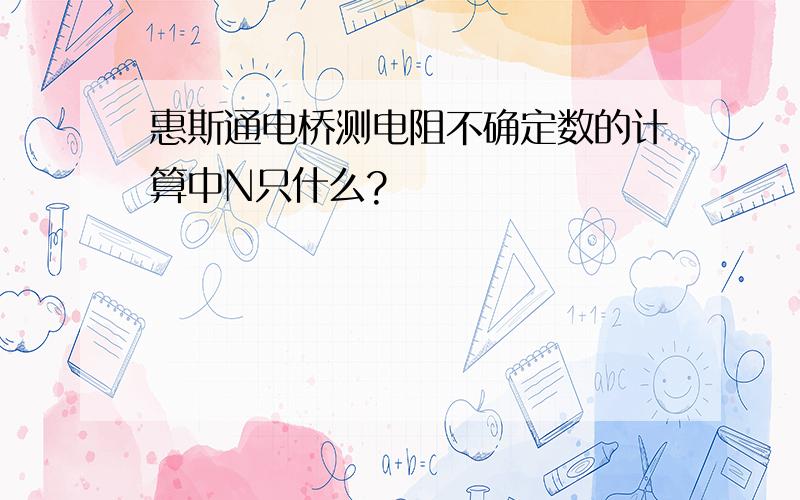 惠斯通电桥测电阻不确定数的计算中N只什么?