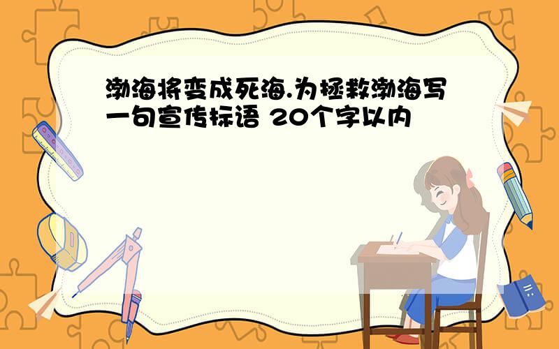 渤海将变成死海.为拯救渤海写一句宣传标语 20个字以内