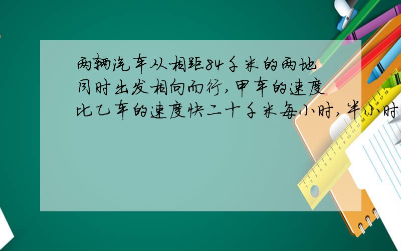 两辆汽车从相距84千米的两地同时出发相向而行,甲车的速度比乙车的速度快二十千米每小时,半小时后两车相遇,两车的速度各是多