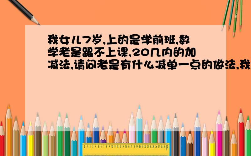 我女儿7岁,上的是学前班,数学老是跟不上课,20几内的加减法,请问老是有什么减单一点的做法,我也没什么文化,不知道该怎么