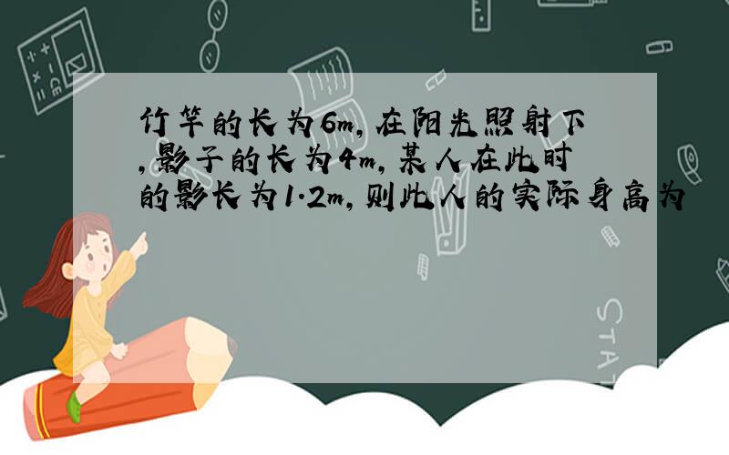 竹竿的长为6m,在阳光照射下,影子的长为4m,某人在此时的影长为1.2m,则此人的实际身高为