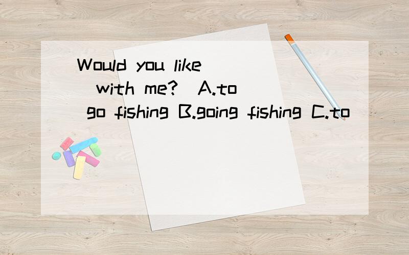 Would you like_with me?(A.to go fishing B.going fishing C.to