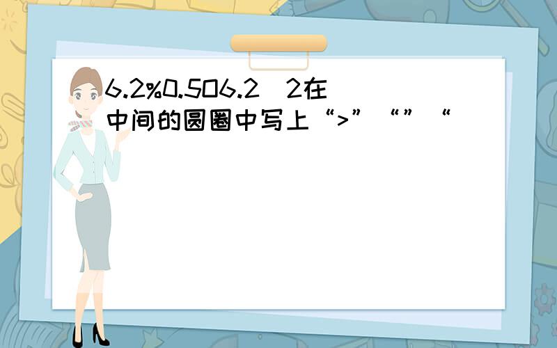 6.2%0.5O6.2\2在中间的圆圈中写上“>”“”“