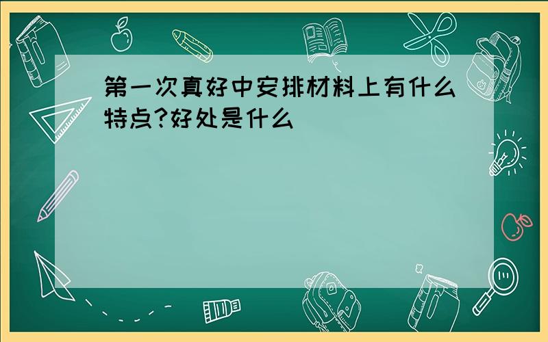 第一次真好中安排材料上有什么特点?好处是什么