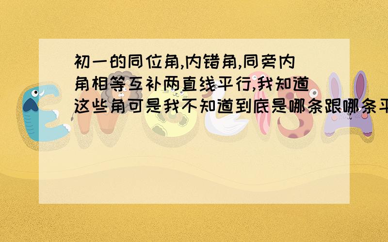 初一的同位角,内错角,同旁内角相等互补两直线平行,我知道这些角可是我不知道到底是哪条跟哪条平行,有什么办法