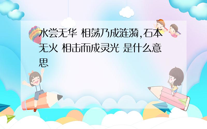 水尝无华 相荡乃成涟漪,石本无火 相击而成灵光 是什么意思