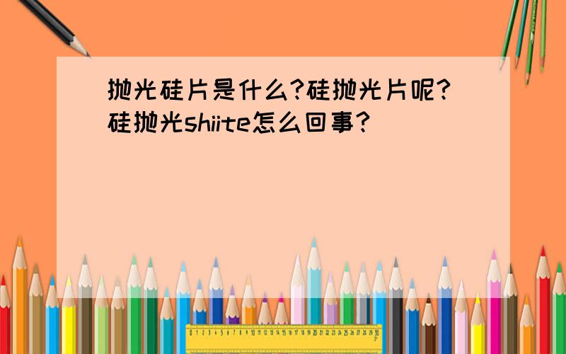 抛光硅片是什么?硅抛光片呢?硅抛光shiite怎么回事?