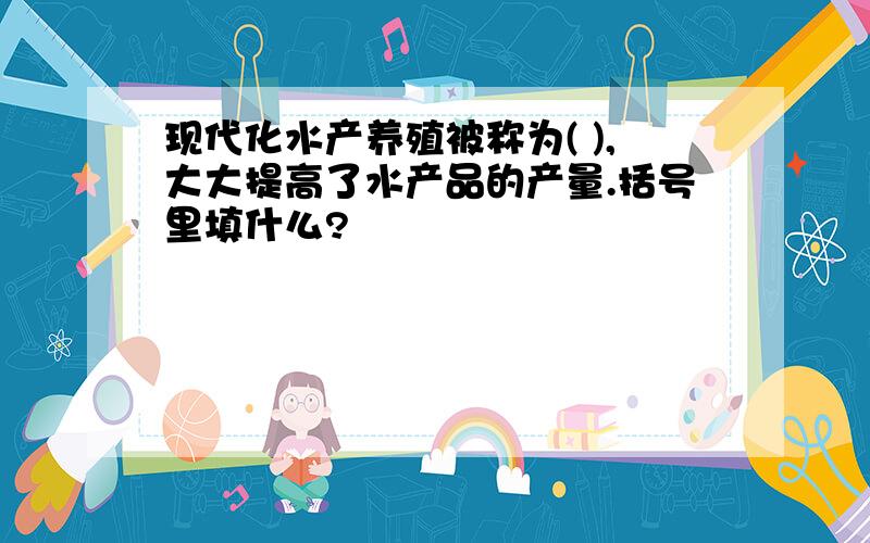 现代化水产养殖被称为( ),大大提高了水产品的产量.括号里填什么?